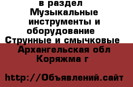  в раздел : Музыкальные инструменты и оборудование » Струнные и смычковые . Архангельская обл.,Коряжма г.